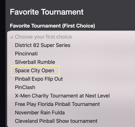 May be an image of text that says 'Favorite Tournament Favorite Tournament (First Choice) ✓ Choose your first choice District 82 Super Series Pincinnati Silverball Rumble Space City Open Pinball Expo Flip Out PinClash X-Men Charity Tournament at Next Level Free Play Florida Pinball Tournament November Rain Fulda Cleveland Pinball Show tournament'
